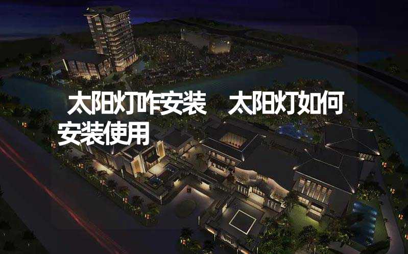 太阳灯咋安装 太阳灯如何安装使用